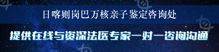 日喀则岗巴万核亲子鉴定咨询处